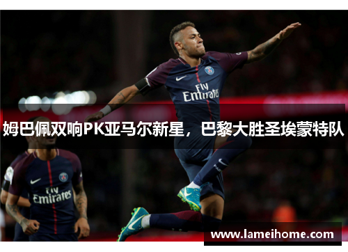 姆巴佩双响PK亚马尔新星，巴黎大胜圣埃蒙特队