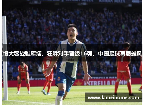 恒大客战雅库塔，狂胜对手晋级16强，中国足球再展雄风