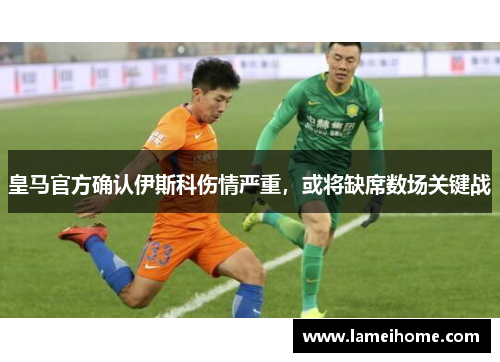 皇马官方确认伊斯科伤情严重，或将缺席数场关键战