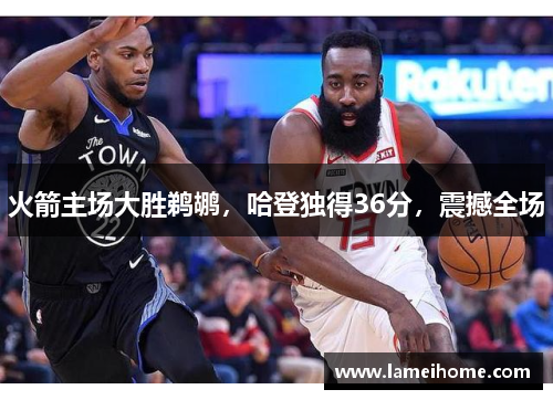 火箭主场大胜鹈鹕，哈登独得36分，震撼全场