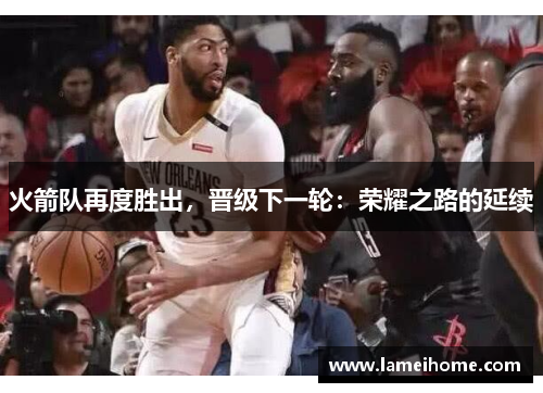 火箭队再度胜出，晋级下一轮：荣耀之路的延续
