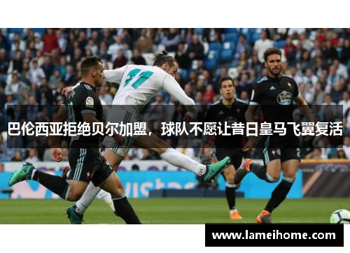 巴伦西亚拒绝贝尔加盟，球队不愿让昔日皇马飞翼复活