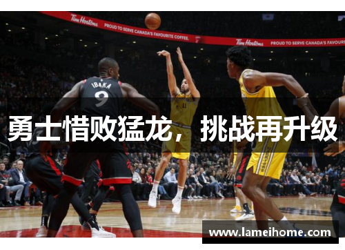 勇士惜败猛龙，挑战再升级