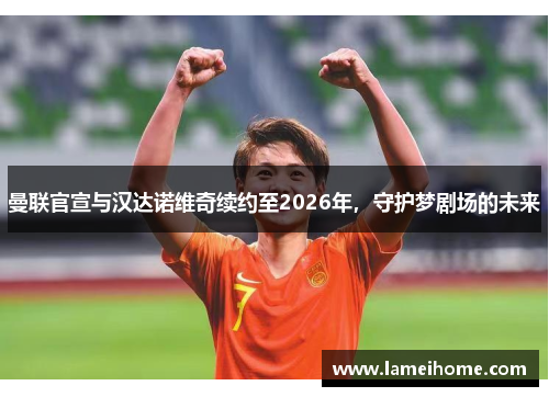 曼联官宣与汉达诺维奇续约至2026年，守护梦剧场的未来