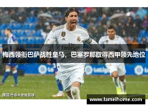 梅西领衔巴萨战胜皇马，巴塞罗那取得西甲领先地位