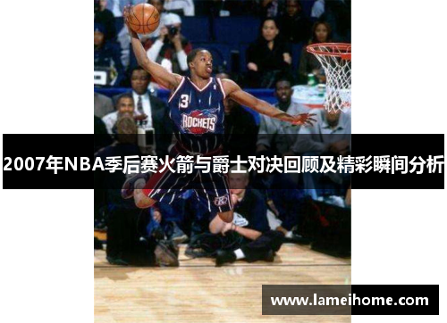 2007年NBA季后赛火箭与爵士对决回顾及精彩瞬间分析