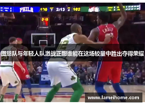 图恩队与年轻人队激战正酣谁能在这场较量中胜出夺得荣耀