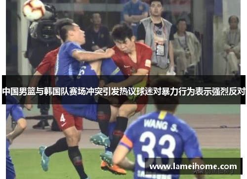 中国男篮与韩国队赛场冲突引发热议球迷对暴力行为表示强烈反对