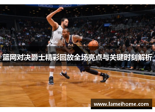 篮网对决爵士精彩回放全场亮点与关键时刻解析