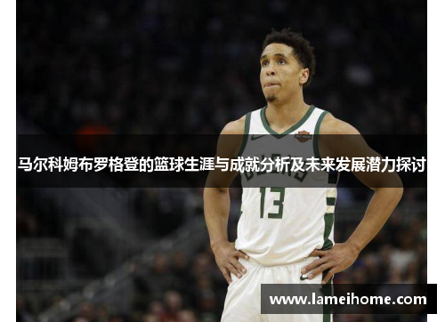 马尔科姆布罗格登的篮球生涯与成就分析及未来发展潜力探讨