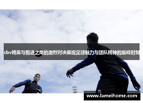 sbv精英与前进之鹰的激烈对决展现足球魅力与团队精神的巅峰时刻