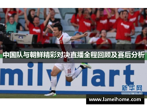 中国队与朝鲜精彩对决直播全程回顾及赛后分析