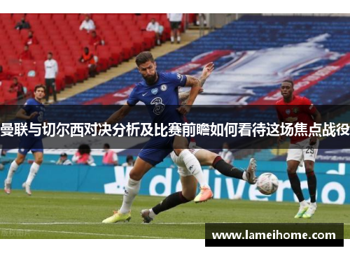 曼联与切尔西对决分析及比赛前瞻如何看待这场焦点战役