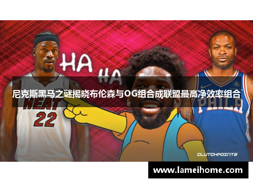 尼克斯黑马之谜揭晓布伦森与OG组合成联盟最高净效率组合