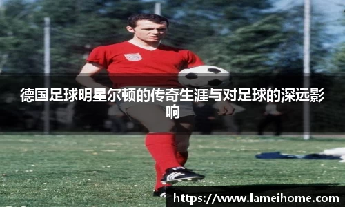 德国足球明星尔顿的传奇生涯与对足球的深远影响
