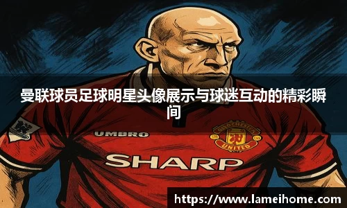 曼联球员足球明星头像展示与球迷互动的精彩瞬间